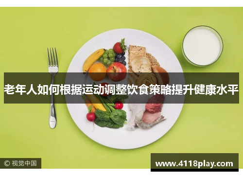老年人如何根据运动调整饮食策略提升健康水平